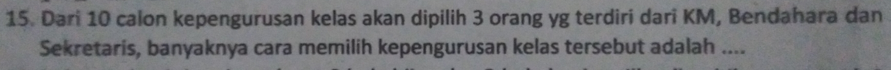 Dari 10 calon kepengurusan kelas akan dipilih 3 orang yg terdiri dari KM, Bendahara dan 
Sekretaris, banyaknya cara memilih kepengurusan kelas tersebut adalah ....