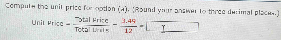 Compute the unit price for option (a). (Round your answer to three decimal places.)
UnitPrice= TotalPrice/TotalUnits = (3.49)/12 =□