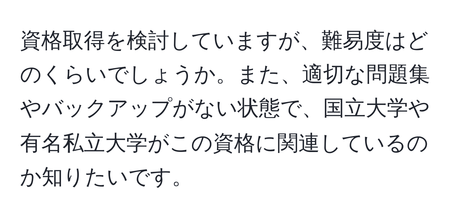 資格取得を検討していますが、難易度はどのくらいでしょうか。また、適切な問題集やバックアップがない状態で、国立大学や有名私立大学がこの資格に関連しているのか知りたいです。