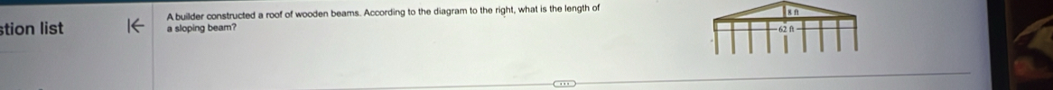 A builder constructed a roof of wooden beams. According to the diagram to the right, what is the length of x n
stion list a sloping beam?
62 n