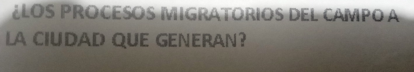 ¿LOS ProCESos MIGRATORIOS DEL CAmpo a 
LA CIUDAD QUE GENERAN?