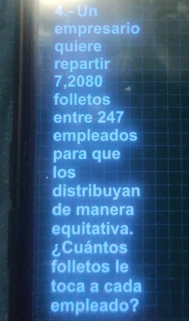 4.- Un 
empresario 
quiere 
repartir
7,2080
folletos 
entre 247
empleados 
para que 
los 
distribuyan 
de manera 
equitativa. 
¿Cuántos 
folletos le 
toca a cada 
empleado?