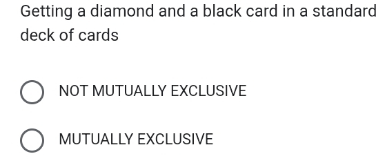 Getting a diamond and a black card in a standard
deck of cards
NOT MUTUALLY EXCLUSIVE
MUTUALLY EXCLUSIVE