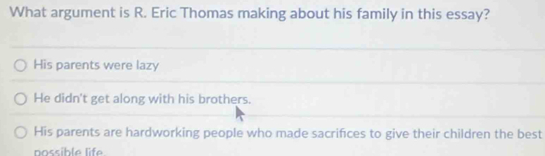 What argument is R. Eric Thomas making about his family in this essay?
His parents were lazy
He didn't get along with his brothers.
His parents are hardworking people who made sacrifices to give their children the best
possible life