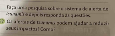 Faça uma pesquisa sobre o sistema de alerta de 
tsunamis e depois responda às questões. 
1 Os alertas de tsunamis podem ajudar a reduzir 
seus impactos? Como?