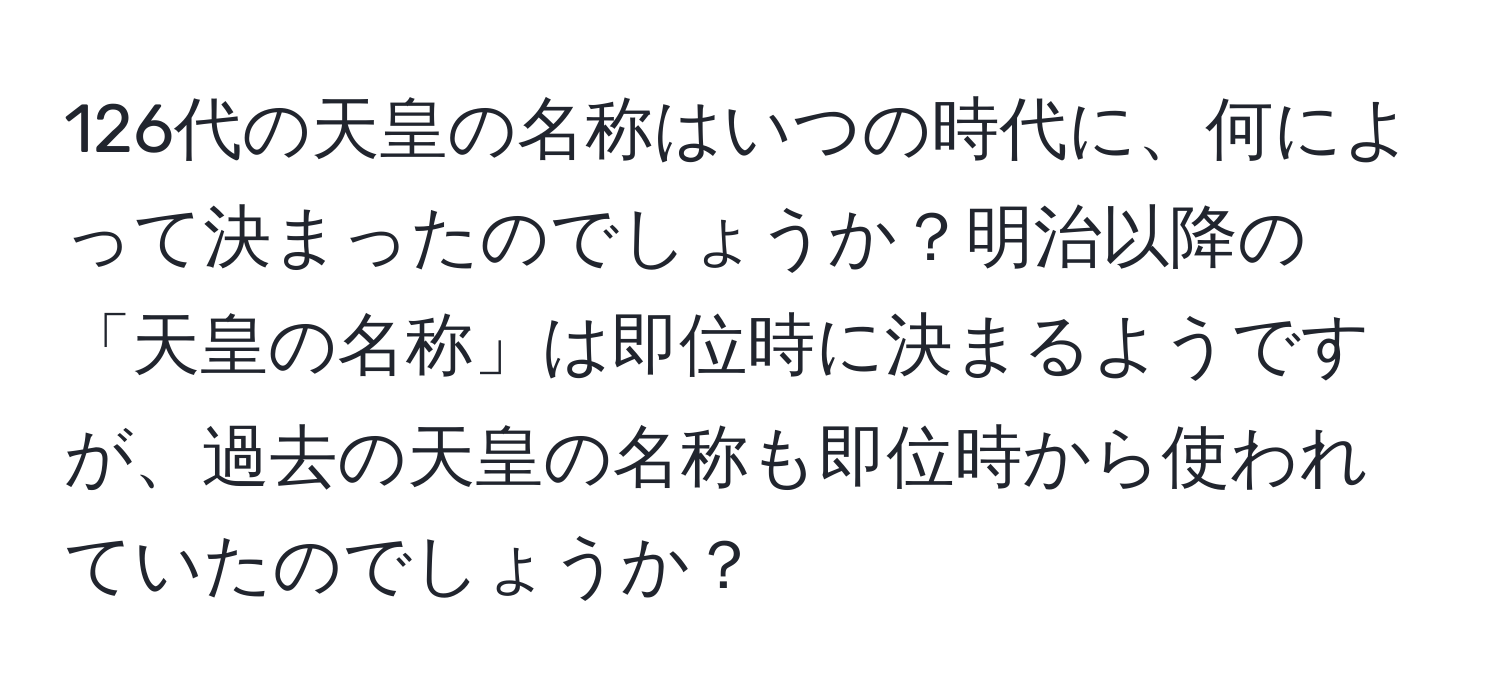 126代の天皇の名称はいつの時代に、何によって決まったのでしょうか？明治以降の「天皇の名称」は即位時に決まるようですが、過去の天皇の名称も即位時から使われていたのでしょうか？