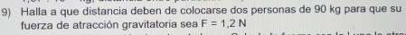 Halla a que distancia deben de colocarse dos personas de 90 kg para que su 
fuerza de atracción gravitatoria sea F=1,2N