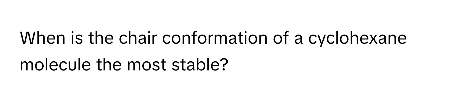 When is the chair conformation of a cyclohexane molecule the most stable?