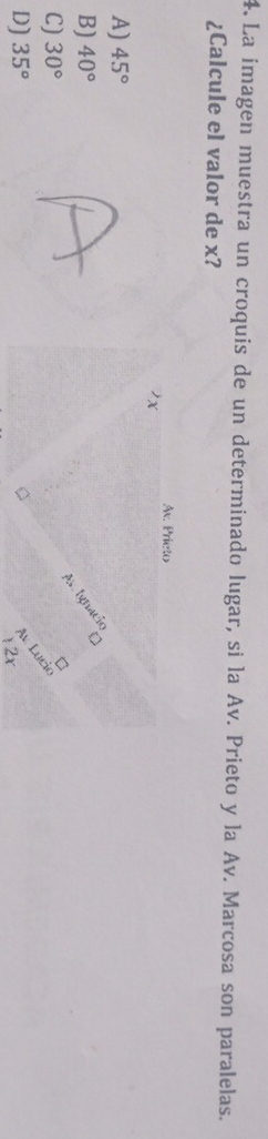 La imagen muestra un croquis de un determinado lugar, si la Av. Prieto y la Av. Marcosa son paralelas.
¿Calcule el valor de x?
Av. Prieto
A) 45°
B) 40°
A lgnacio
C) 30°
C
D] 35°
Av Lụcio
12r