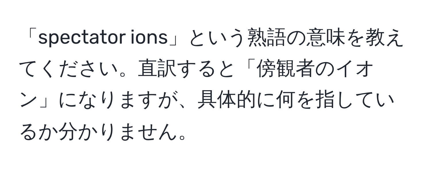 「spectator ions」という熟語の意味を教えてください。直訳すると「傍観者のイオン」になりますが、具体的に何を指しているか分かりません。