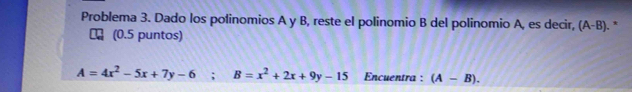 Problema 3. Dado los polinomios A y B, reste el polinomio B del polinomio A, es decir, (A-B). *
₹ (0.5 puntos)
A=4x^2-5x+7y-6; B=x^2+2x+9y-15 Encuentra : (A-B).