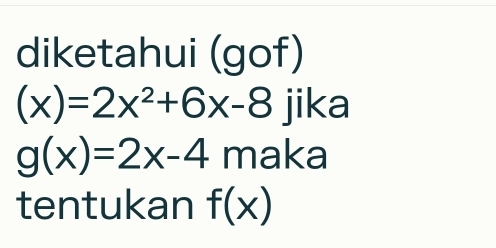 diketahui (gof)
(x)=2x^2+6x-8 jika
g(x)=2x-4 maka
tentukan f(x)