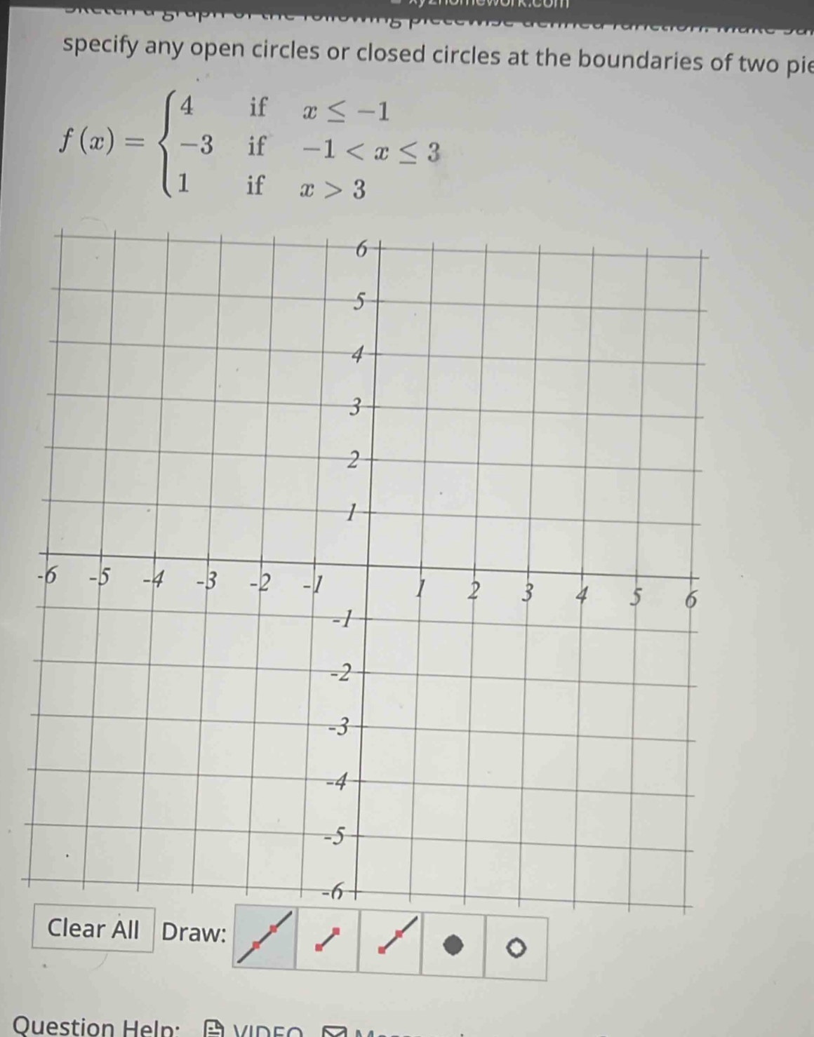 specify any open circles or closed circles at the boundaries of two pie
f(x)=beginarrayl 4ifx≤ -1 -3if-1 3endarray.
- 
ear All Draw: 。 
Question Help: A VDE