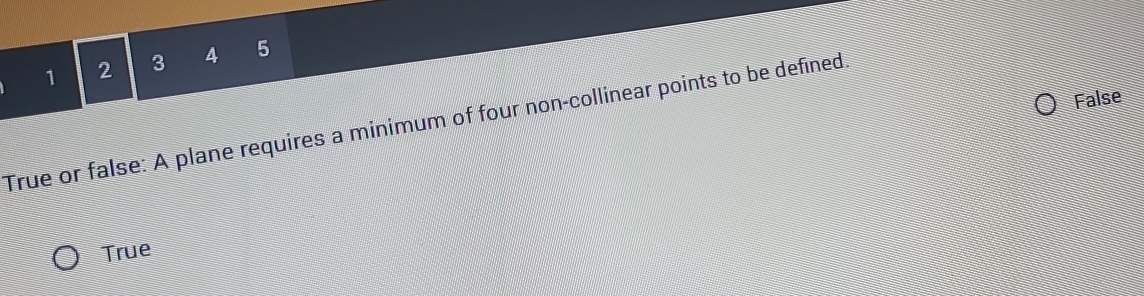 1 2 3 4 5
False
True or false: A plane requires a minimum of four non-collinear points to be defined.
True