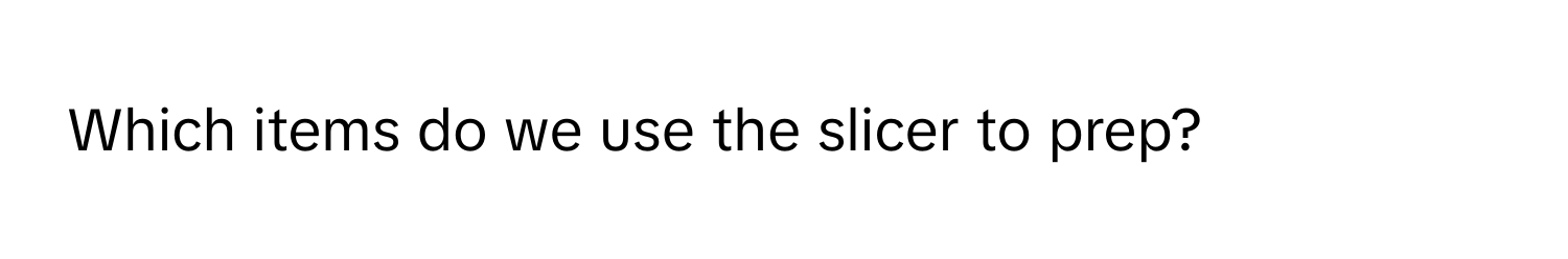 Which items do we use the slicer to prep?