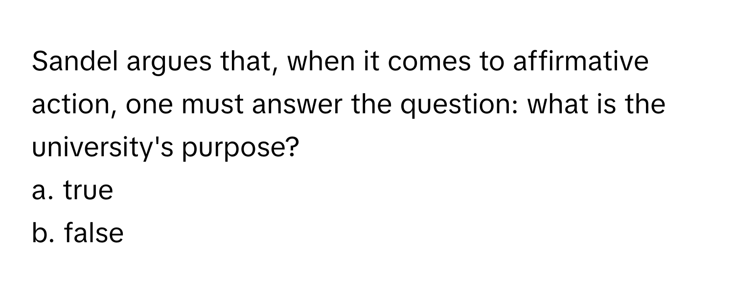 Sandel argues that, when it comes to affirmative action, one must answer the question: what is the university's purpose? 

a. true 
b. false