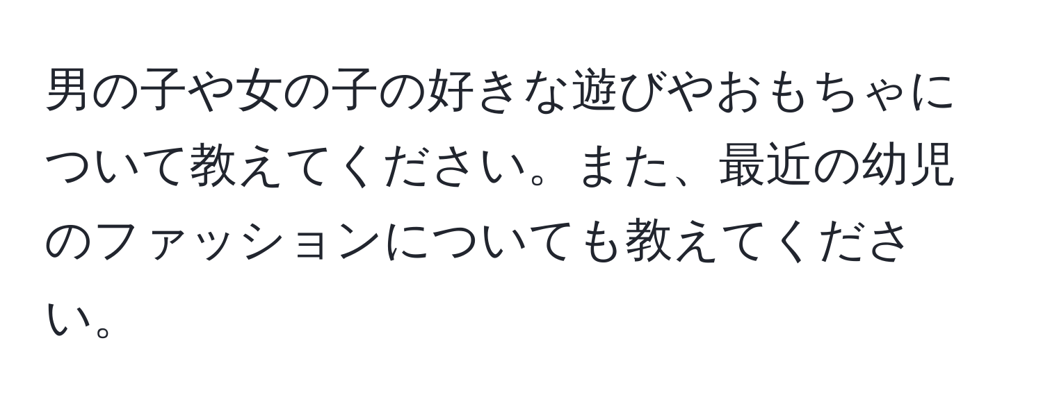 男の子や女の子の好きな遊びやおもちゃについて教えてください。また、最近の幼児のファッションについても教えてください。