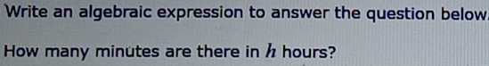 Write an algebraic expression to answer the question below 
How many minutes are there in h hours?