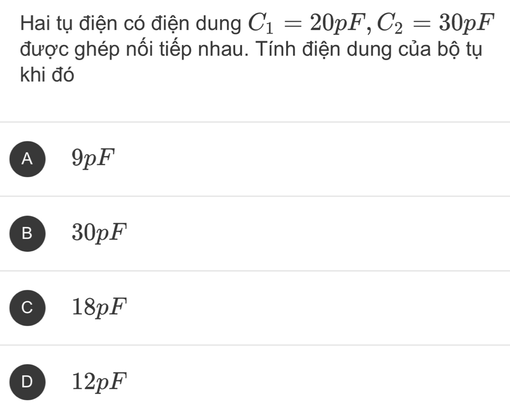 Hai tụ điện có điện dung C_1=20pF, C_2=30pF
được ghép nối tiếp nhau. Tính điện dung của bộ tụ
khi đó
A 9pF
B 30pF
C 18pF
D 12pF