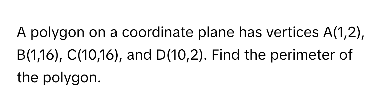 A polygon on a coordinate plane has vertices A(1,2), B(1,16), C(10,16), and D(10,2). Find the perimeter of the polygon.