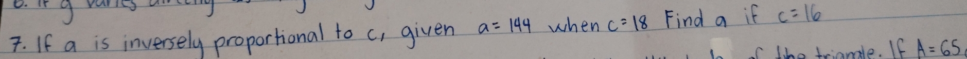 in g ranie 
. If a is inversely proportional to c, given a=144 when c=18 Find a if c=16
the triomle. If A=65