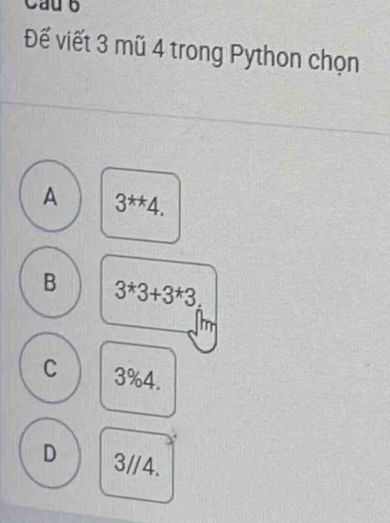 Cau 6
Đế viết 3 mũ 4 trong Python chọn
A 3^(**)4.
B 3^*3+3^*3.
C 3%4.
D 3//4.