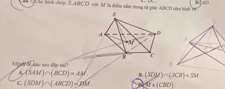 C. DC. D.) AD .
ầu  7Cho hình chóp S.ABCD với M là điểm nằm trong tứ giác ABCD như hình về .
Mệnh đề nào sau dây sai?
A, (SAM)∩ (BCD)=AM.
B.
C. (SDM)∩ (ABCD)=DM. p M∈ (CBD).