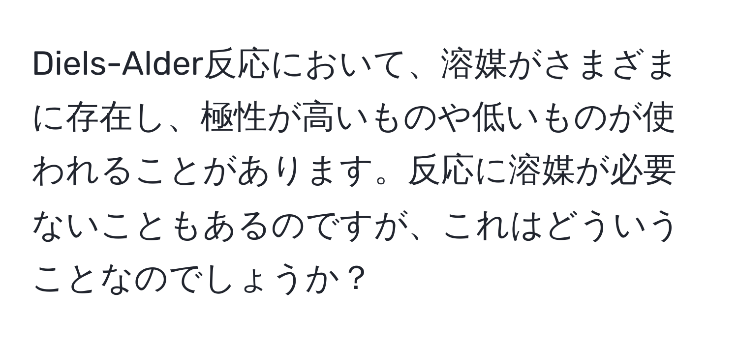 Diels-Alder反応において、溶媒がさまざまに存在し、極性が高いものや低いものが使われることがあります。反応に溶媒が必要ないこともあるのですが、これはどういうことなのでしょうか？