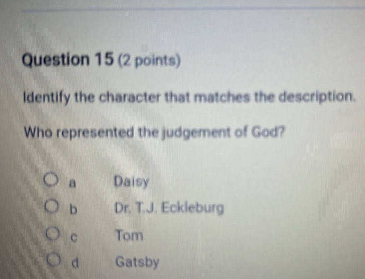 Identify the character that matches the description.
Who represented the judgement of God?
a Daisy
b Dr. T.J. Eckleburg
C Tom
d Gatsby