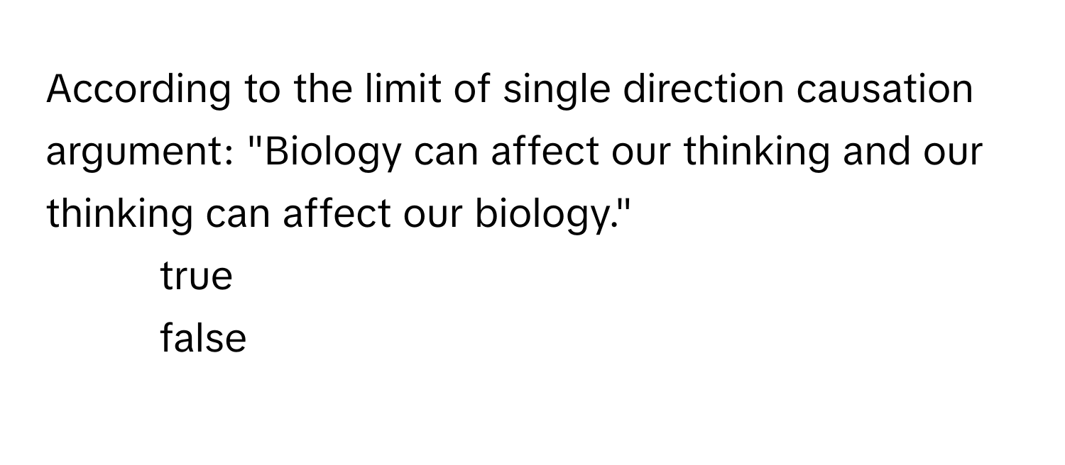 According to the limit of single direction causation argument: "Biology can affect our thinking and our thinking can affect our biology."

1. true
2. false