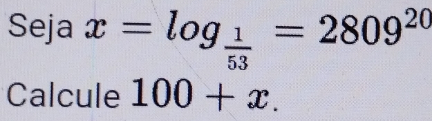 Seja x=log _ 1/53 =2809^(20)
Calcule 100+x.