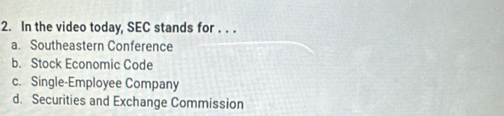 In the video today, SEC stands for . . .
a. Southeastern Conference
b. Stock Economic Code
c. Single-Employee Company
d. Securities and Exchange Commission