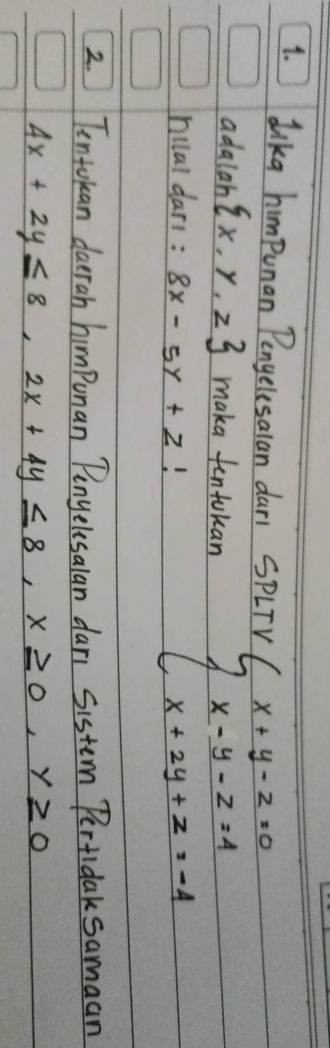 lika himpunan Pengelesalan dari SPLTV 
adalah  x,y,z maka fentukan 
hilal dars: 8x-5y+z
beginarrayl x+y-z=0 x-y-z=4 x+2y+z=-4endarray.
2. Tentokan darah himpunan Pinyelesalan dari sistem Pertidak samaan
4x+2y≤ 8, 2x+4y≤ 8, x≥ 0, y≥ 0