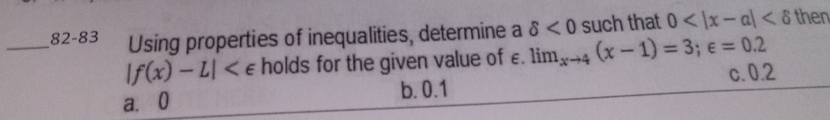 82-83 Using properties of inequalities, determine a delta <0</tex> such that 0 then
|f(x)-L| holds for the given value of £. lim_xto 4(x-1)=3;∈ =0.2
c. 0.2
a. 0 b. 0.1