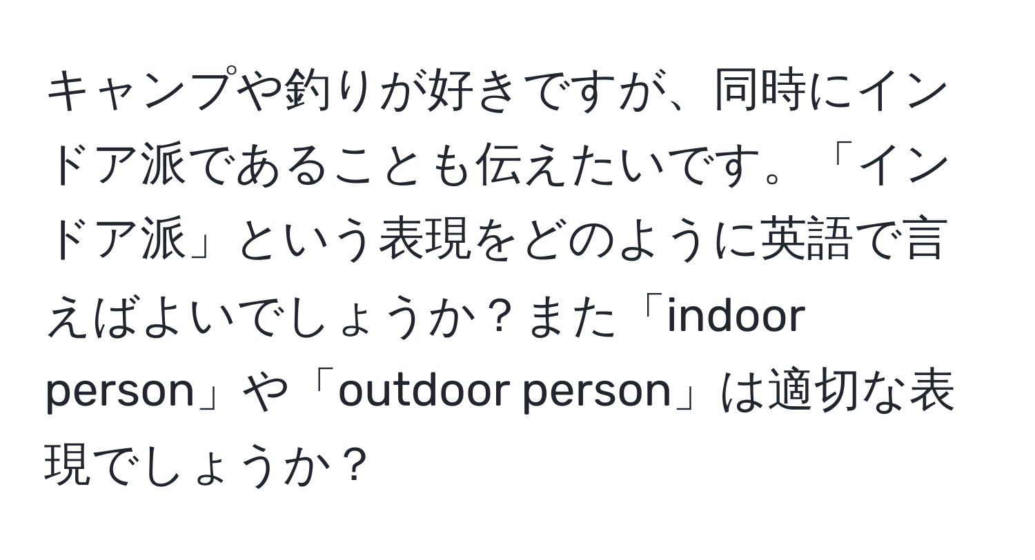 キャンプや釣りが好きですが、同時にインドア派であることも伝えたいです。「インドア派」という表現をどのように英語で言えばよいでしょうか？また「indoor person」や「outdoor person」は適切な表現でしょうか？