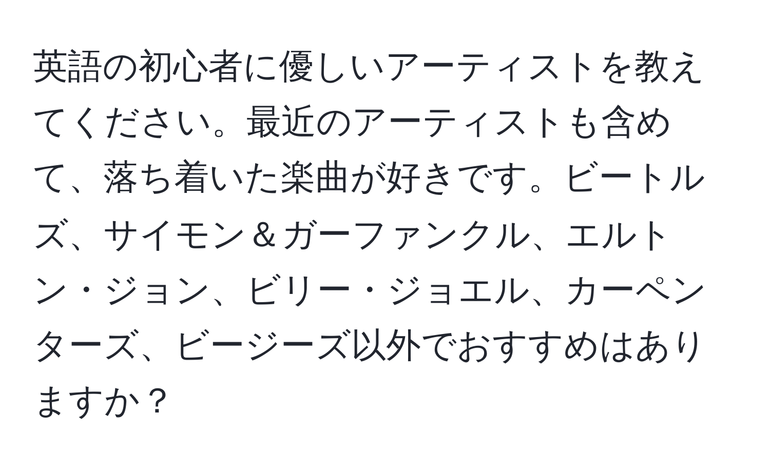 英語の初心者に優しいアーティストを教えてください。最近のアーティストも含めて、落ち着いた楽曲が好きです。ビートルズ、サイモン＆ガーファンクル、エルトン・ジョン、ビリー・ジョエル、カーペンターズ、ビージーズ以外でおすすめはありますか？