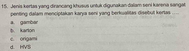 Jenis kertas yang dirancang khusus untuk digunakan dalam seni karena sangat
penting dalam menciptakan karya seni yang berkualitas disebut kertas ....
a. gambar
b. karton
c. origami
d. HVS