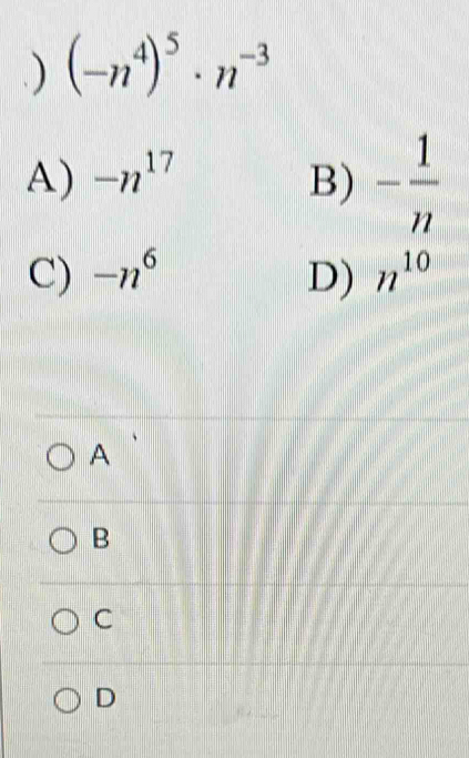 .) (-n^4)^5· n^(-3)
A) -n^(17) B) - 1/n 
C) -n^6 D) n^(10)
A
B
C
D