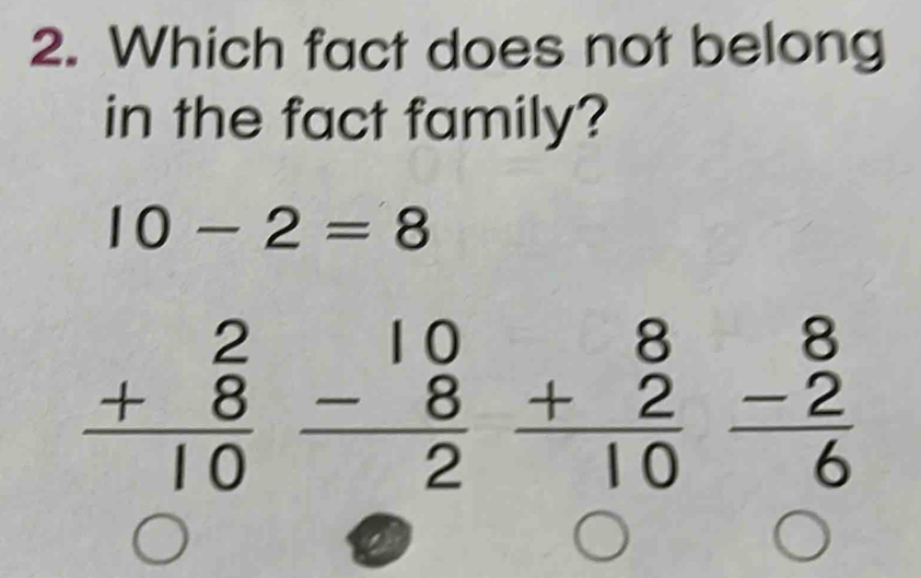 Which fact does not belong
in the fact family?
10-2=8
beginarrayr 2 +8 hline 10endarray beginarrayr 10 -8 hline 2endarray beginarrayr 8 +2 hline 10endarray frac beginarrayr 8 -2endarray 6