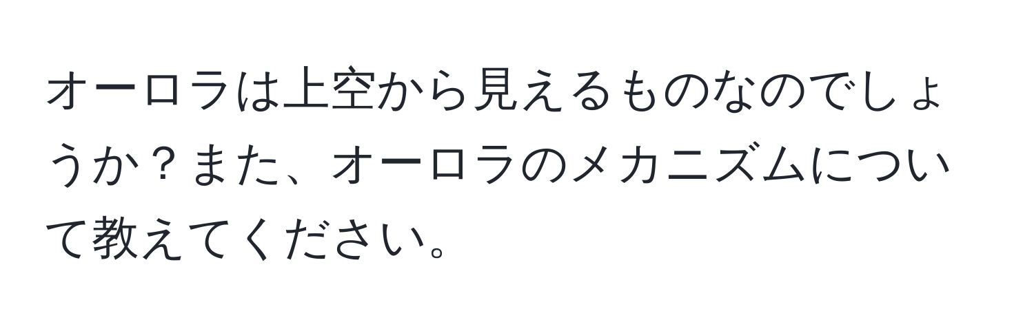 オーロラは上空から見えるものなのでしょうか？また、オーロラのメカニズムについて教えてください。