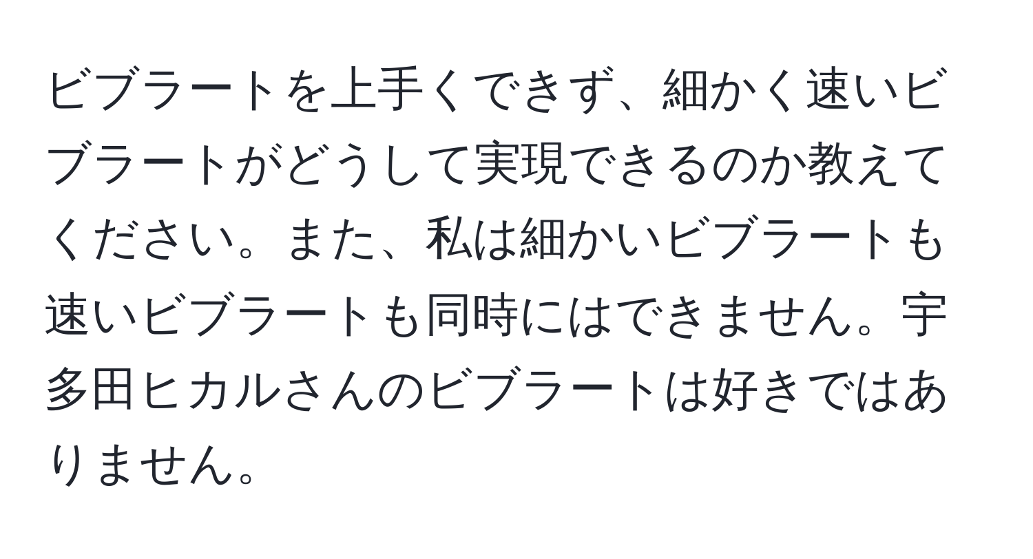 ビブラートを上手くできず、細かく速いビブラートがどうして実現できるのか教えてください。また、私は細かいビブラートも速いビブラートも同時にはできません。宇多田ヒカルさんのビブラートは好きではありません。