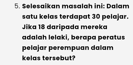 Selesaikan masalah ini: Dalam 
satu kelas terdapat 30 pelajar. 
Jika 18 daripada mereka 
adalah lelaki, berapa peratus 
pelajar perempuan dalam 
kelas tersebut?