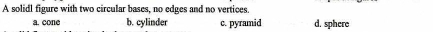 A solidl figure with two circular bases, no edges and no vertices.
a. cone b. cylinder c. pyramid d. sphere