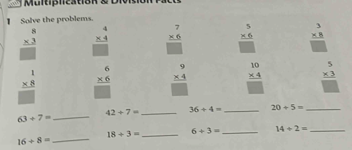 Multiplication & Divis 
1 Solve the problems.
beginarrayr 8 * 3 hline □ endarray
beginarrayr 4 * 4 hline □ endarray
beginarrayr 7 * 6 hline □ endarray
beginarrayr 5 * 6 hline □ endarray
beginarrayr 3 * 8 hline □ endarray
beginarrayr 1 * 8 hline □ endarray
beginarrayr 6 * 6 hline □ endarray
beginarrayr 9 * 4 hline □ endarray
beginarrayr 10 * 4 hline □ endarray
beginarrayr 5 * 3 hline □ endarray
20/ 5= _
42/ 7= _
36/ 4= _ 
_ 63/ 7=
18/ 3= _
6/ 3= _ 
_ 14/ 2=
16/ 8= _