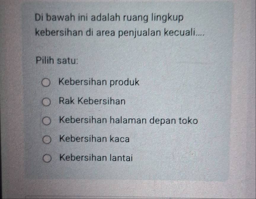 Di bawah ini adalah ruang lingkup
kebersihan di area penjualan kecuali....
Pilih satu:
Kebersihan produk
Rak Kebersihan
Kebersihan halaman depan toko
Kebersihan kaca
Kebersihan lantai