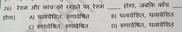 रेशम और कांच को रगड़ने पर रेशम _होगा, जबकि काँच_
होगा | A) धनावेशित, रुणावेषित B) धनावेशित, धनावेशित
C) रुणावेषित, रुणावेषित D) रुणावेषित, धनावेशित