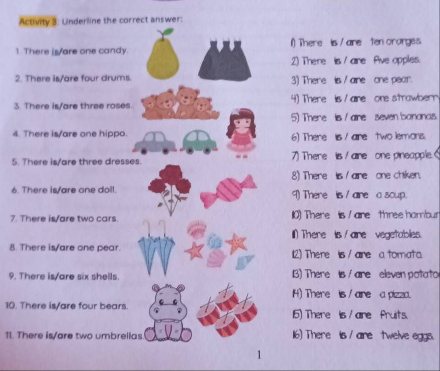 ) There is / are ten orarges. 
1 
2) There is / are fFive apples. 
23) There is are one pear. 
34) There is / are one strawberr 
5) There is / are seven bananas. 
4. 
6) There is / are two lemons. 
5.7) There is / are one pineapple. 
8) There is / are one chiken. 
6.9) There is / are a soup. 
7.10) There is / are three hambur 
I)There is / are vegetables. 
8. 
12) There is / are a tomata. 
9. 3) There is / are eleven potato 
(H) There is / are a pizza. 
10. 
5) There is / are fruits. 
11. 16) There is / are twelve eggs. 
1