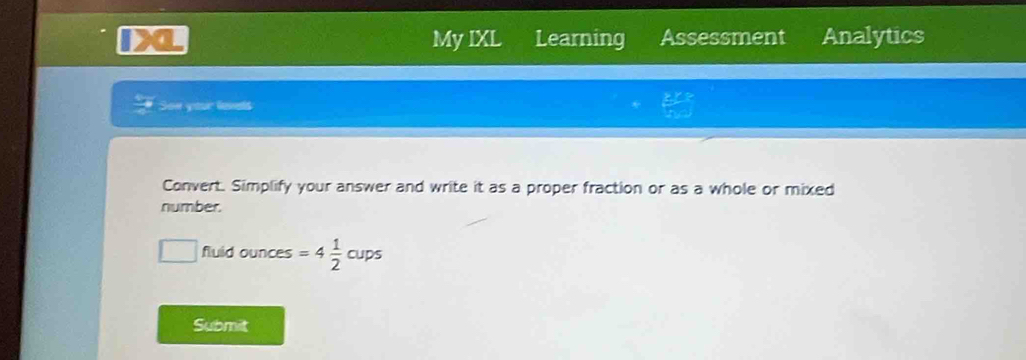 a My IXL Learning Assessment Analytics 
Son your levets the 
Convert. Simplify your answer and write it as a proper fraction or as a whole or mixed 
number. 
fluid ounces =4 1/2 cups
Submit