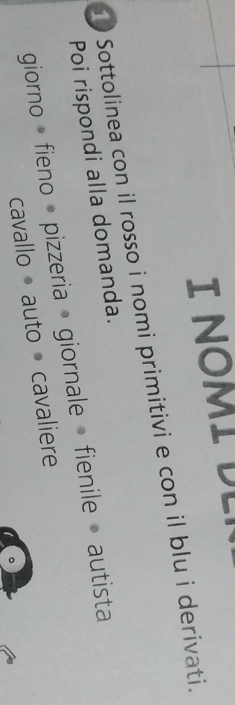 Sottolinea con il rosso i nomi primitivi e con il blu i derivati. 
Poi rispondi alla domanda. 
giorno · fieno· pizzeria giornale» fienile » autista 
cavallo auto cavaliere