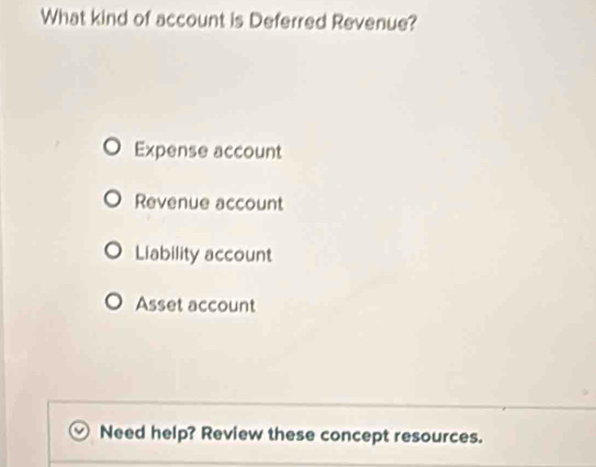 What kind of account is Deferred Revenue?
Expense account
Revenue account
Liability account
Asset account
Need help? Review these concept resources.